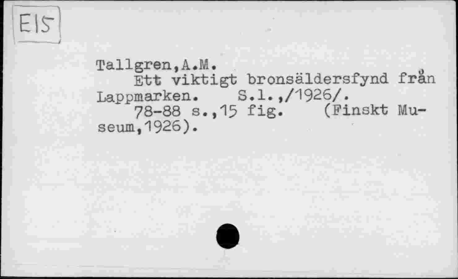 ﻿Tallgren,A.M.	ü
Ett viktigt bronsâldersfynd fran Lappmarken. S.1.,/1926/.
78-88 s.,15 fig. (Finskt Museum, 1926) .